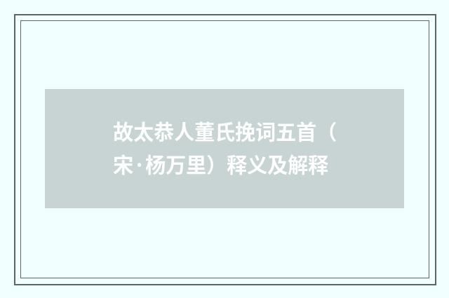 故太恭人董氏挽词五首（宋·杨万里）释义及解释