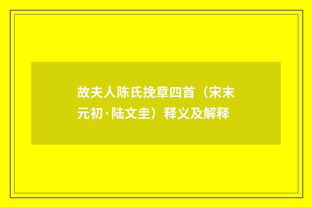 故夫人陈氏挽章四首（宋末元初·陆文圭）释义及解释