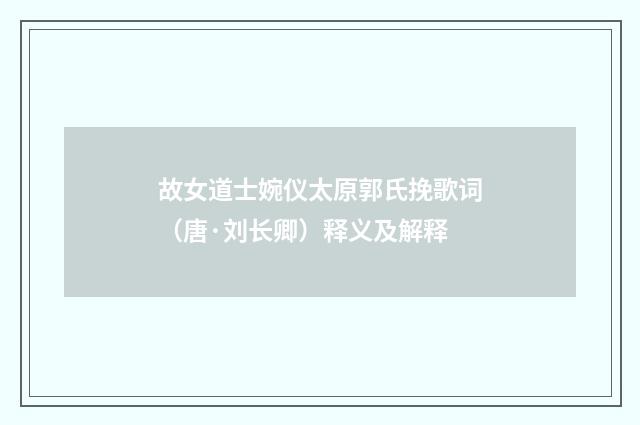 故女道士婉仪太原郭氏挽歌词（唐·刘长卿）释义及解释