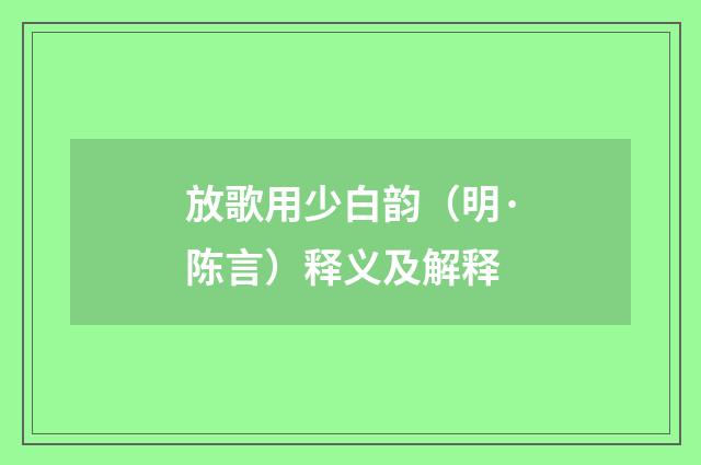 放歌用少白韵（明·陈言）释义及解释