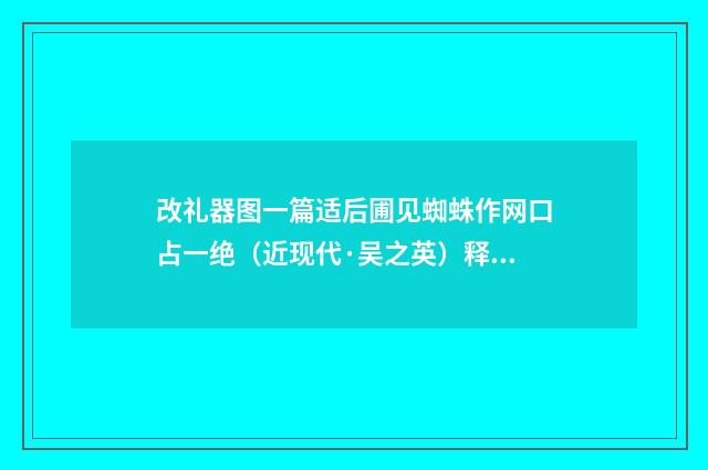 改礼器图一篇适后圃见蜘蛛作网口占一绝（近现代·吴之英）释义及解释