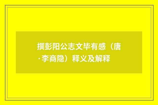 撰彭阳公志文毕有感（唐·李商隐）释义及解释