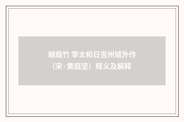 撼庭竹 宰太和日吉州城外作（宋·黄庭坚）释义及解释