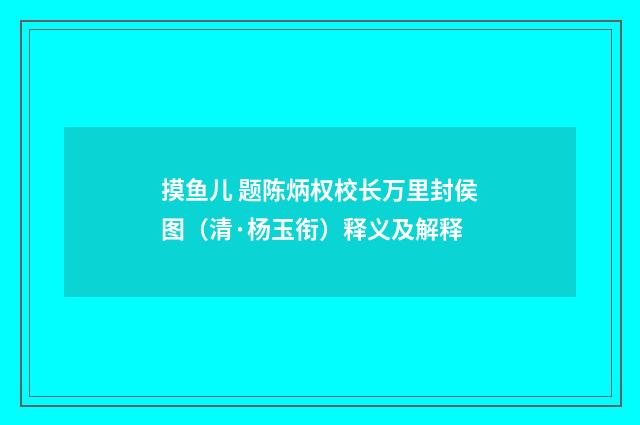 摸鱼儿 题陈炳权校长万里封侯图（清·杨玉衔）释义及解释