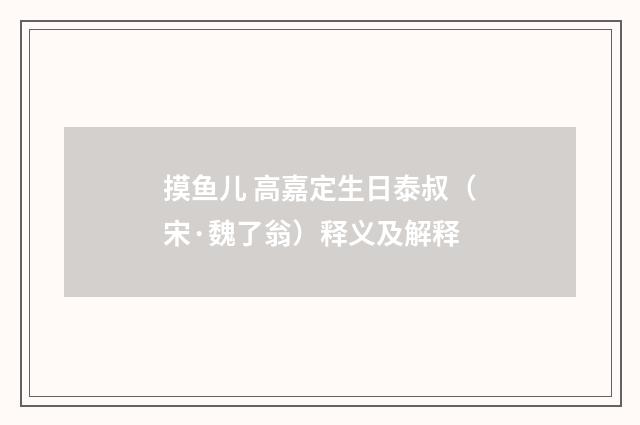 摸鱼儿 高嘉定生日泰叔（宋·魏了翁）释义及解释