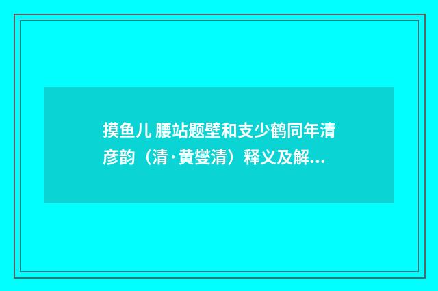 摸鱼儿 腰站题壁和支少鹤同年清彦韵（清·黄燮清）释义及解释