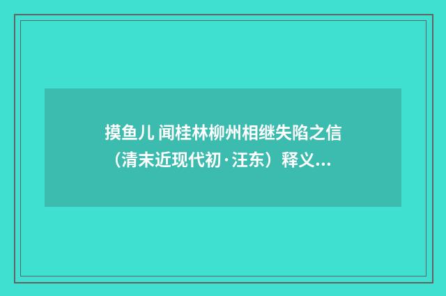 摸鱼儿 闻桂林柳州相继失陷之信（清末近现代初·汪东）释义及解释