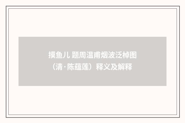 摸鱼儿 题周温甫烟波泛棹图（清·陈蕴莲）释义及解释