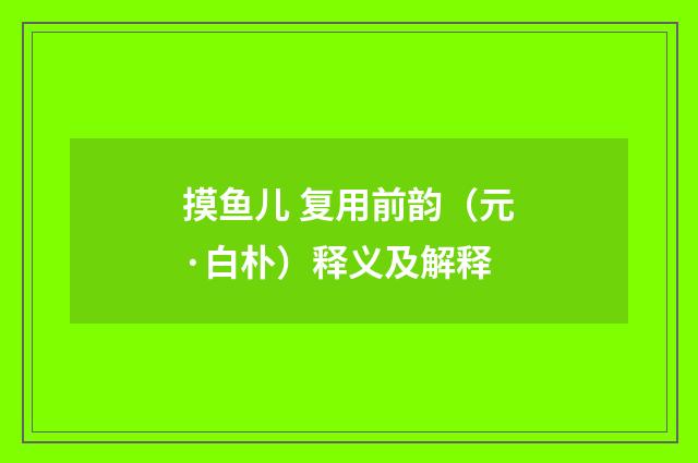 摸鱼儿 复用前韵（元·白朴）释义及解释