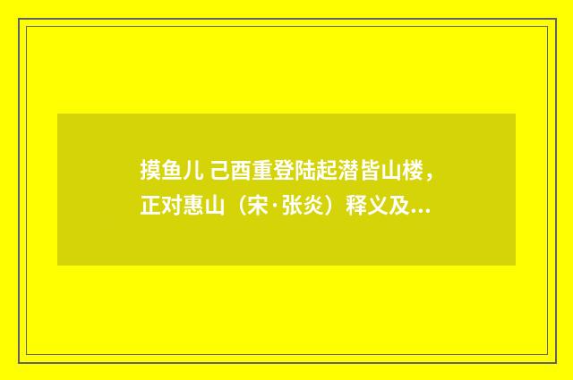 摸鱼儿 己酉重登陆起潜皆山楼，正对惠山（宋·张炎）释义及解释