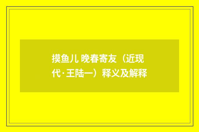 摸鱼儿 晚春寄友（近现代·王陆一）释义及解释