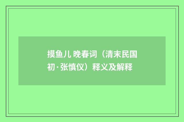 摸鱼儿 晚春词（清末民国初·张慎仪）释义及解释