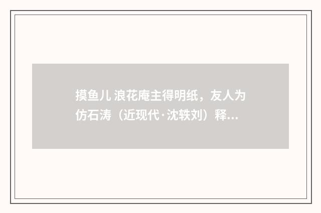 摸鱼儿 浪花庵主得明纸，友人为仿石涛（近现代·沈轶刘）释义及解释