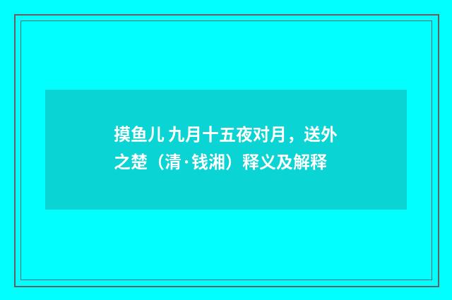 摸鱼儿 九月十五夜对月，送外之楚（清·钱湘）释义及解释