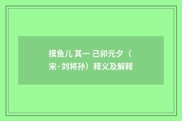 摸鱼儿 其一 己卯元夕（宋·刘将孙）释义及解释