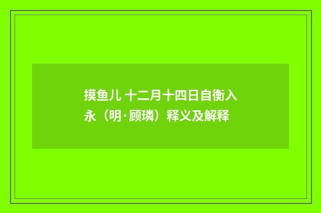 摸鱼儿 十二月十四日自衡入永（明·顾璘）释义及解释