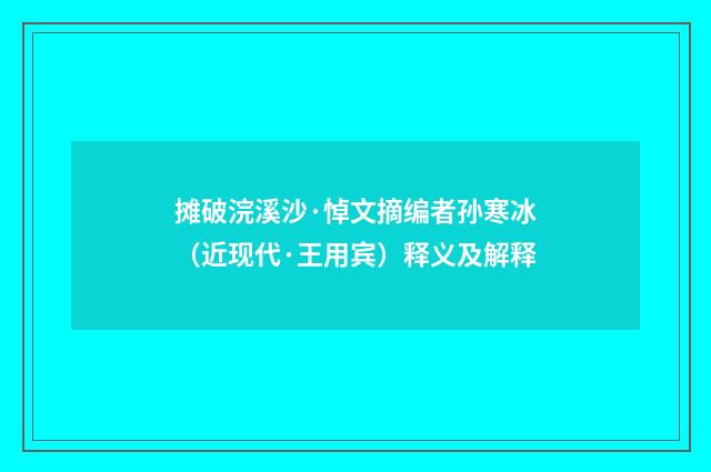 摊破浣溪沙·悼文摘编者孙寒冰（近现代·王用宾）释义及解释
