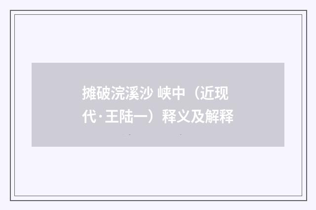 摊破浣溪沙 峡中（近现代·王陆一）释义及解释