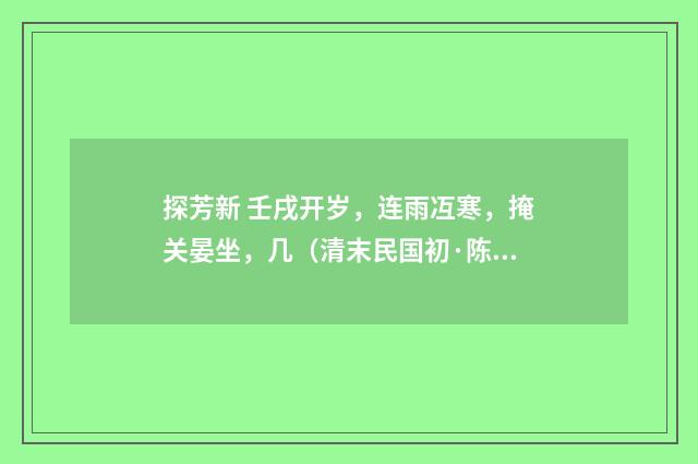 探芳新 壬戌开岁，连雨冱寒，掩关晏坐，几（清末民国初·陈洵）释义及解释