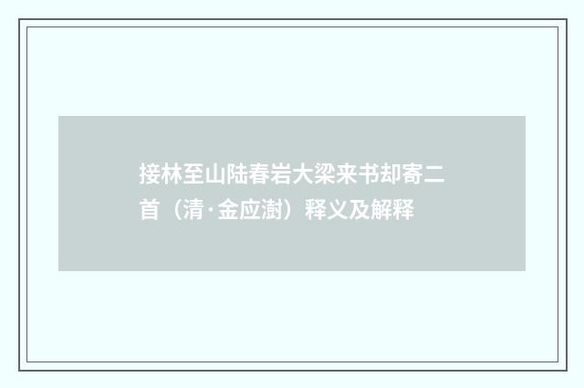 接林至山陆春岩大梁来书却寄二首（清·金应澍）释义及解释