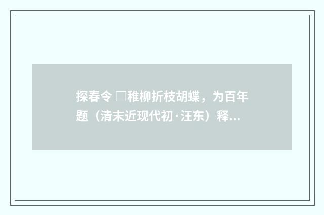 探春令 □稚柳折枝胡蝶，为百年题（清末近现代初·汪东）释义及解释
