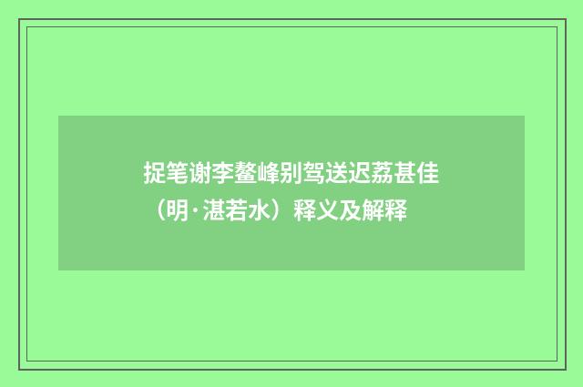 捉笔谢李鳌峰别驾送迟荔甚佳（明·湛若水）释义及解释