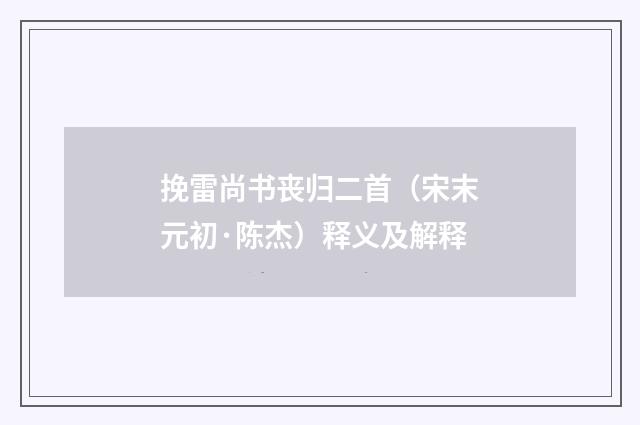 挽雷尚书丧归二首（宋末元初·陈杰）释义及解释