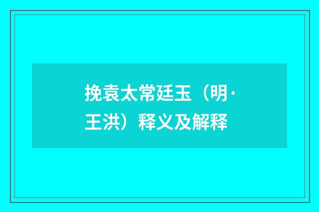 挽袁太常廷玉（明·王洪）释义及解释