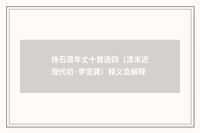 挽石遗年丈十首选四（清末近现代初·李宣龚）释义及解释