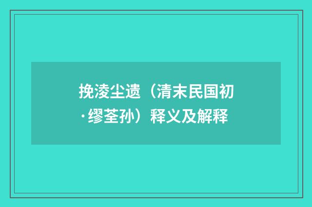 挽淩尘遗(清末民国初·缪荃孙)释义及解释
