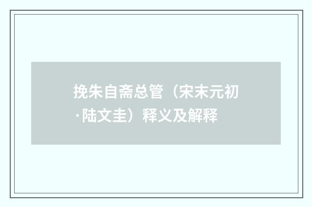挽朱自斋总管（宋末元初·陆文圭）释义及解释
