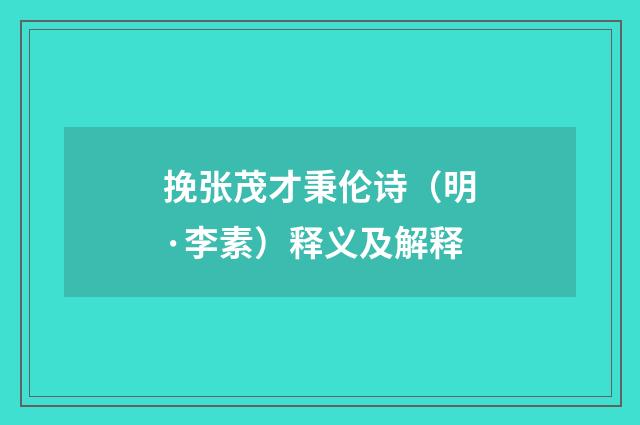 挽张茂才秉伦诗（明·李素）释义及解释