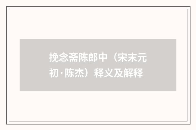 挽念斋陈郎中（宋末元初·陈杰）释义及解释
