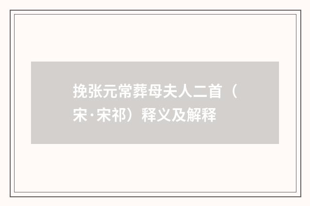 挽张元常葬母夫人二首（宋·宋祁）释义及解释