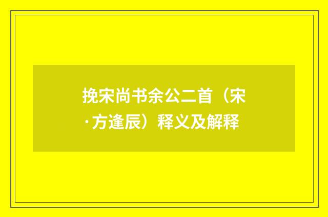 挽宋尚书余公二首（宋·方逢辰）释义及解释