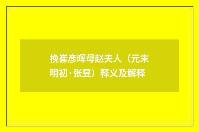 挽崔彦晖母赵夫人（元末明初·张昱）释义及解释