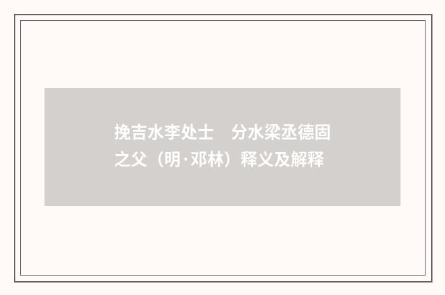 挽吉水李处士　分水梁丞德固之父（明·邓林）释义及解释