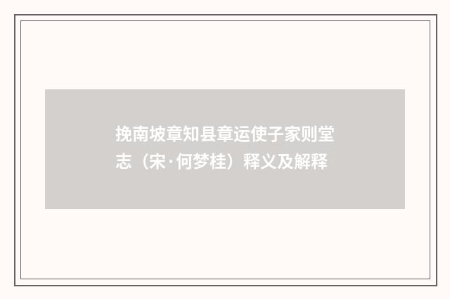 挽南坡章知县章运使子家则堂志（宋·何梦桂）释义及解释