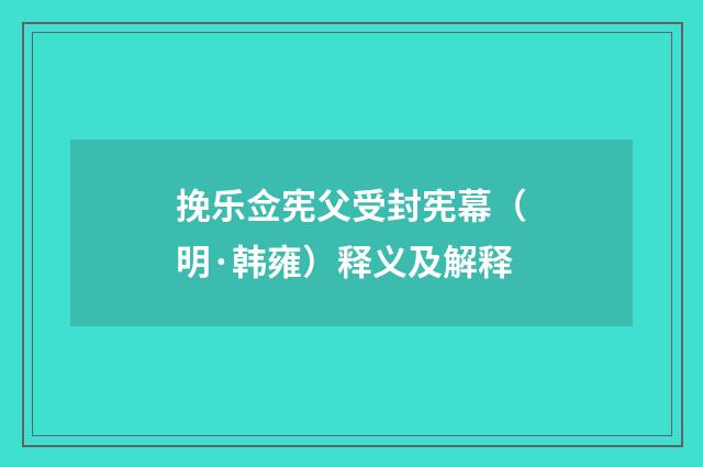 挽乐佥宪父受封宪幕（明·韩雍）释义及解释
