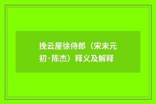 挽云屋徐侍郎（宋末元初·陈杰）释义及解释