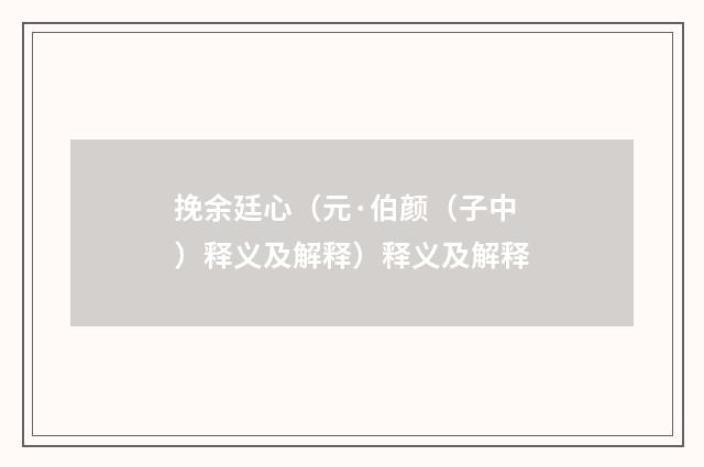 挽余廷心（元·伯颜（子中）释义及解释）释义及解释