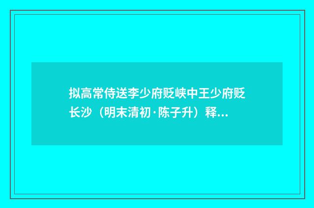 拟高常侍送李少府贬峡中王少府贬长沙（明末清初·陈子升）释义及解释
