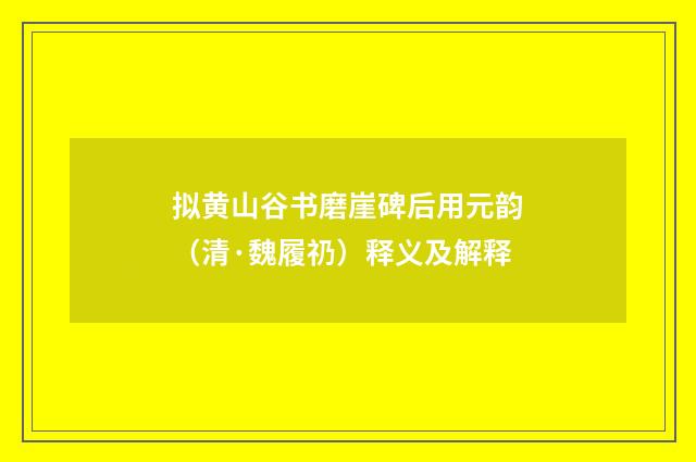 拟黄山谷书磨崖碑后用元韵（清·魏履礽）释义及解释