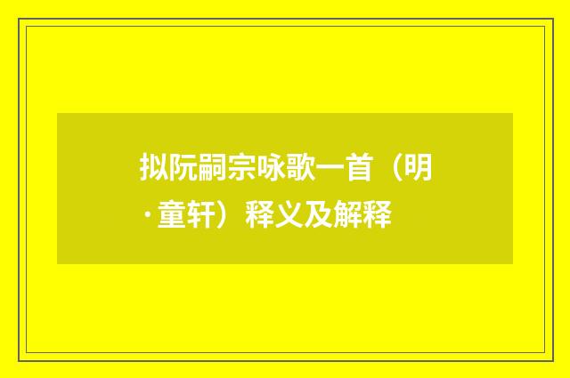 拟阮嗣宗咏歌一首（明·童轩）释义及解释