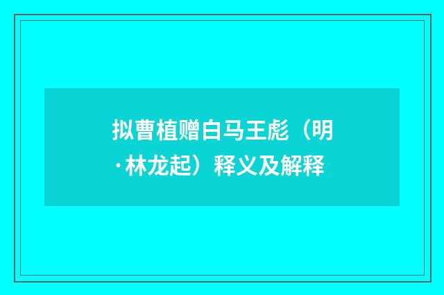 拟曹植赠白马王彪(明·林龙起)释义及解释