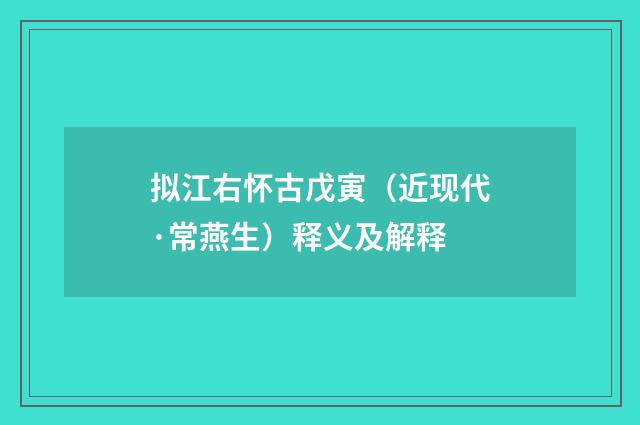 拟江右怀古戊寅（近现代·常燕生）释义及解释