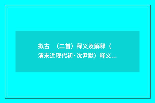 拟古   （二首）释义及解释（清末近现代初·沈尹默）释义及解释