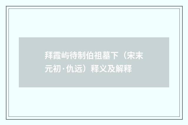 拜霞屿待制伯祖墓下(宋末元初·仇远)释义及解释