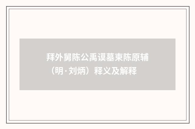 拜外舅陈公禹谟墓柬陈原辅（明·刘炳）释义及解释