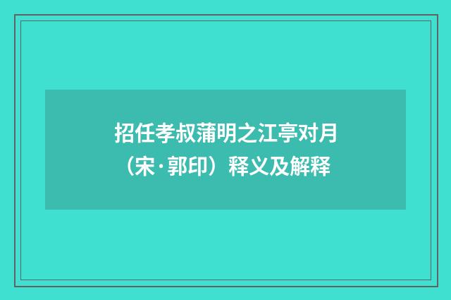 招任孝叔蒲明之江亭对月（宋·郭印）释义及解释